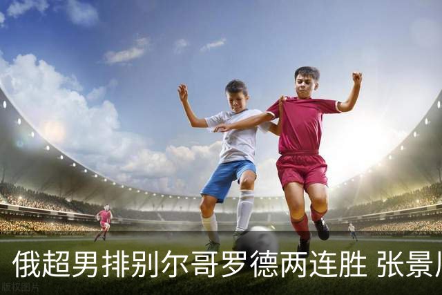 俄超男排别尔哥罗德两连胜 张景胤后两局先发7分