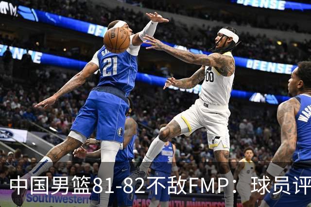 中国男篮81-82不敌FMP：球员评分揭示表现差异